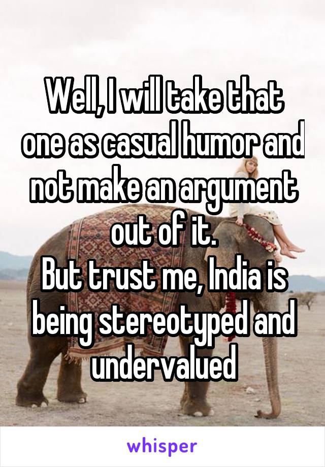 Well, I will take that one as casual humor and not make an argument out of it.
But trust me, India is being stereotyped and undervalued