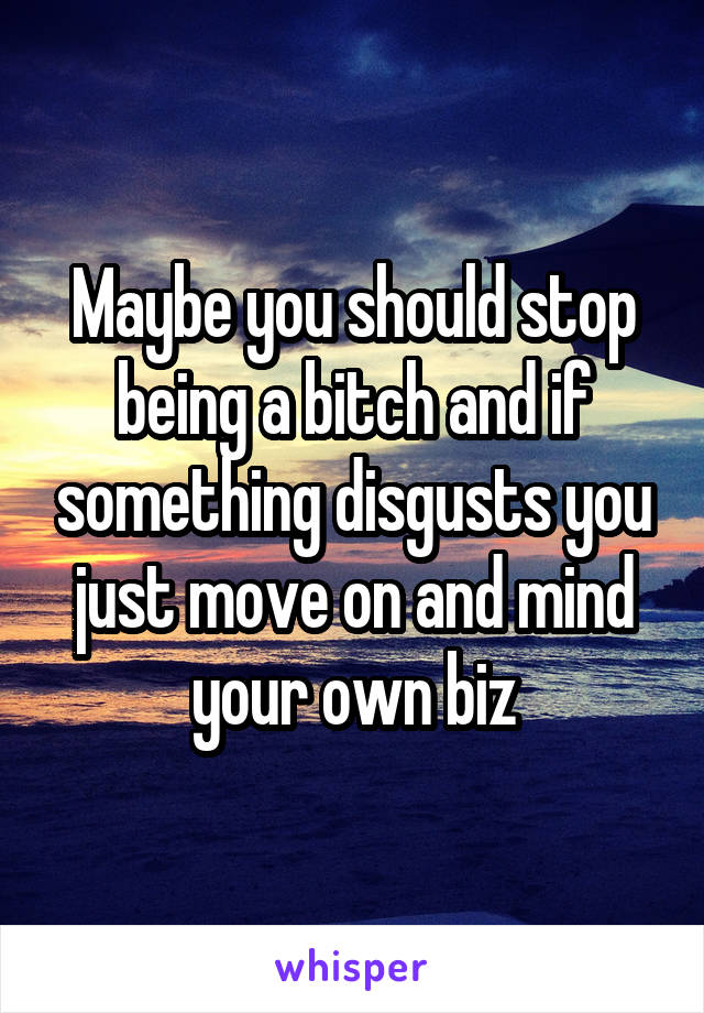 Maybe you should stop being a bitch and if something disgusts you just move on and mind your own biz