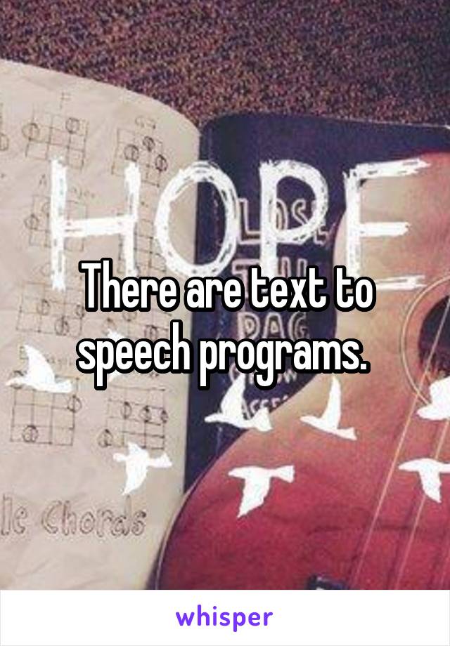 There are text to speech programs. 