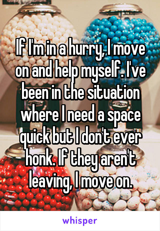 If I'm in a hurry, I move on and help myself. I've been in the situation where I need a space quick but I don't ever honk. If they aren't leaving, I move on.