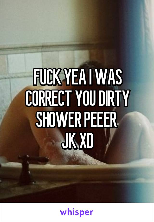 FUCK YEA I WAS CORRECT YOU DIRTY SHOWER PEEER 
JK XD