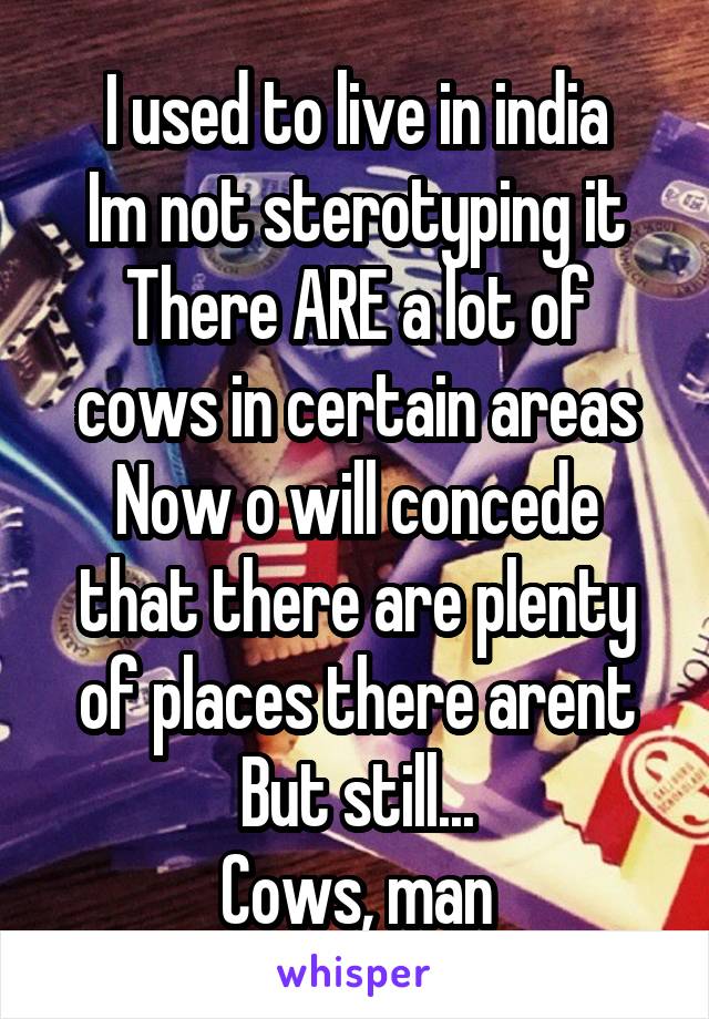 I used to live in india
Im not sterotyping it
There ARE a lot of cows in certain areas
Now o will concede that there are plenty of places there arent
But still...
Cows, man