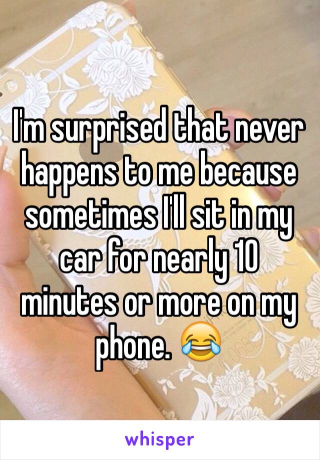 I'm surprised that never happens to me because sometimes I'll sit in my car for nearly 10 minutes or more on my phone. 😂