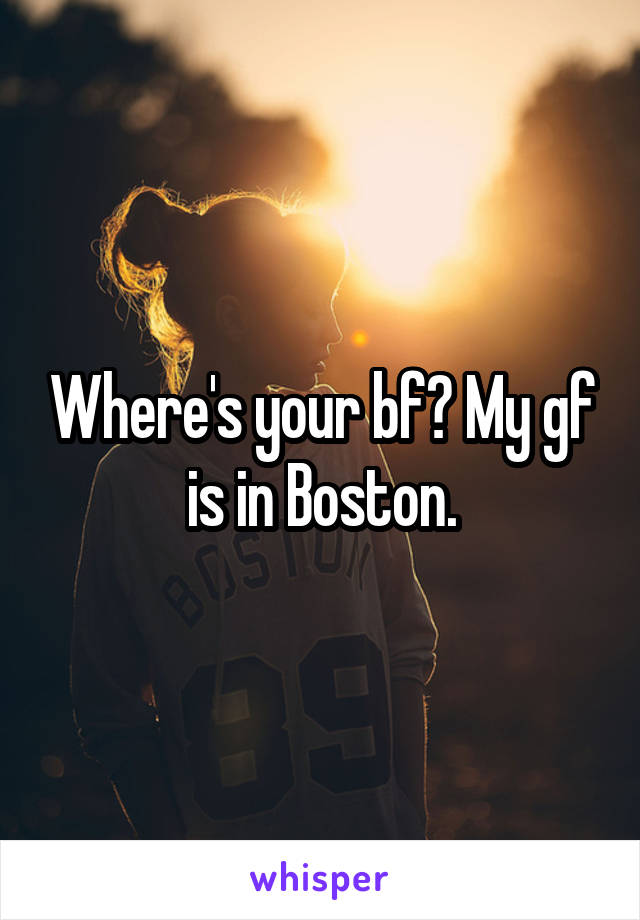 Where's your bf? My gf is in Boston.