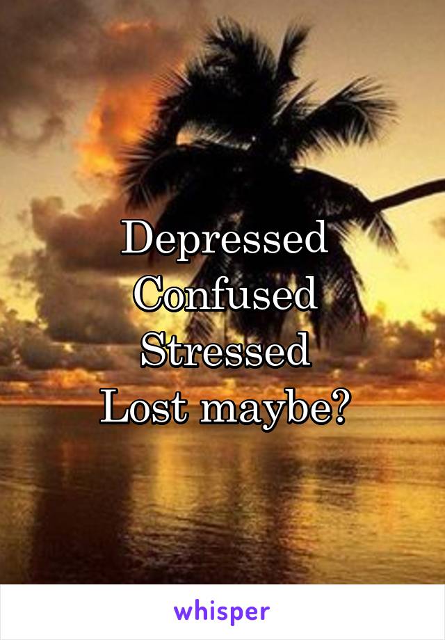 Depressed
Confused
Stressed
Lost maybe?