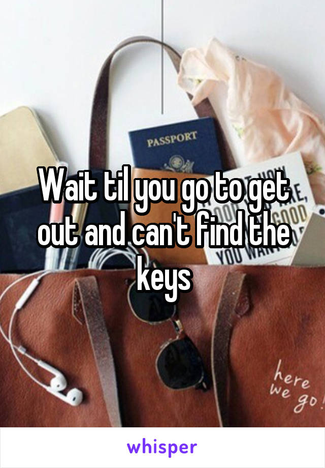 Wait til you go to get out and can't find the keys