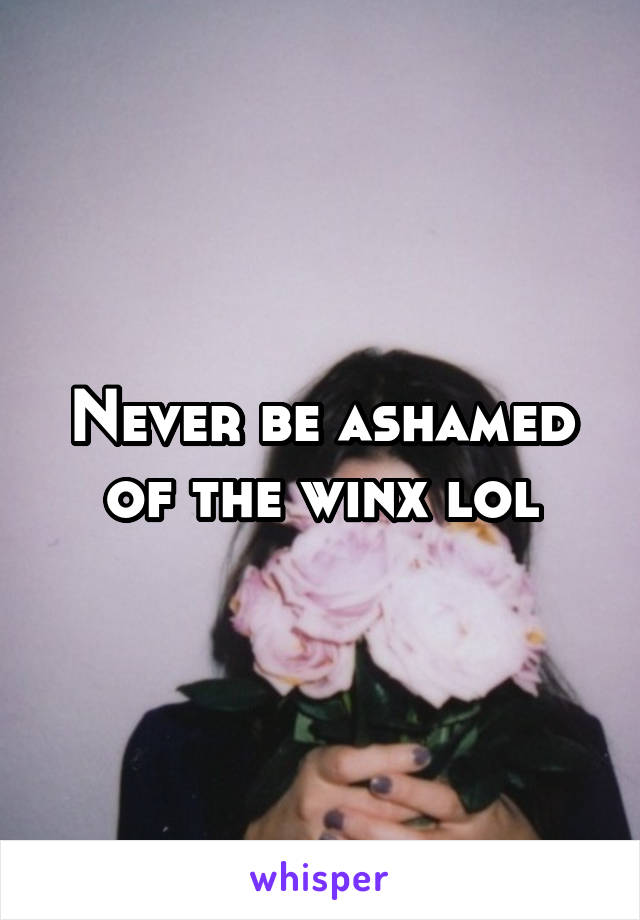 Never be ashamed of the winx lol