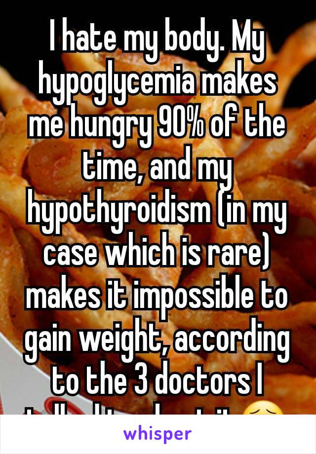 I hate my body. My hypoglycemia makes me hungry 90% of the time, and my hypothyroidism (in my case which is rare) makes it impossible to gain weight, according to the 3 doctors I talked to about it😣