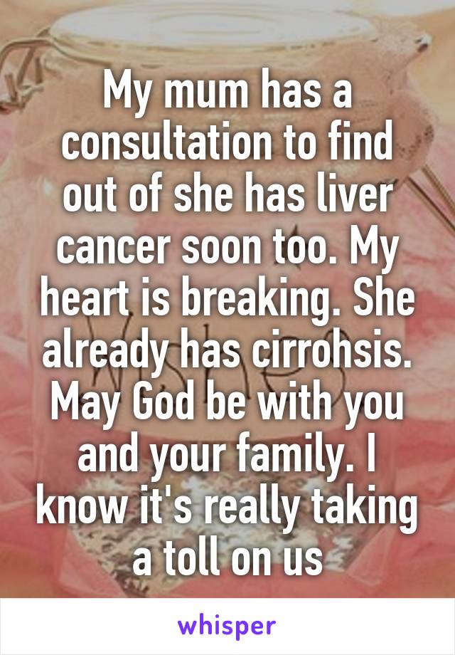 My mum has a consultation to find out of she has liver cancer soon too. My heart is breaking. She already has cirrohsis. May God be with you and your family. I know it's really taking a toll on us