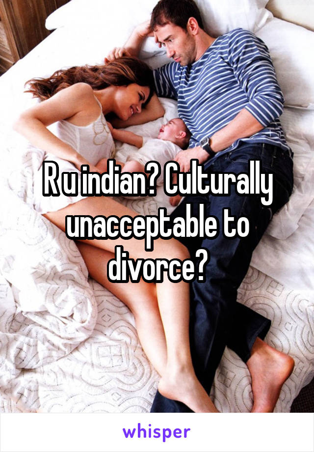 R u indian? Culturally unacceptable to divorce?