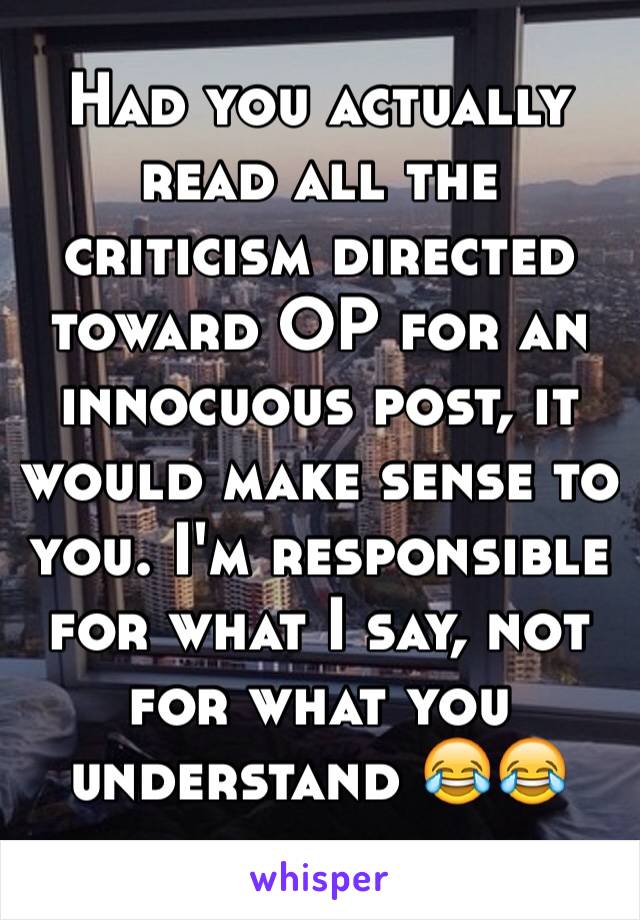 Had you actually read all the criticism directed toward OP for an innocuous post, it would make sense to you. I'm responsible for what I say, not for what you understand 😂😂