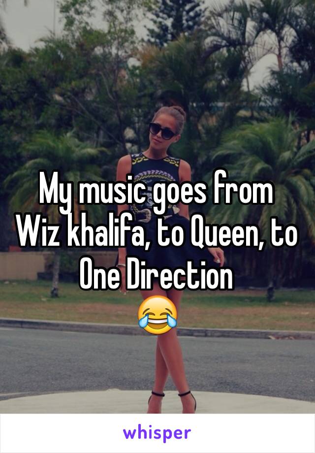 
My music goes from 
Wiz khalifa, to Queen, to One Direction 
😂