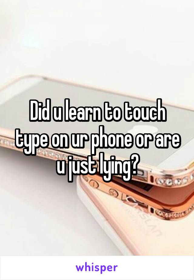 Did u learn to touch type on ur phone or are u just lying?