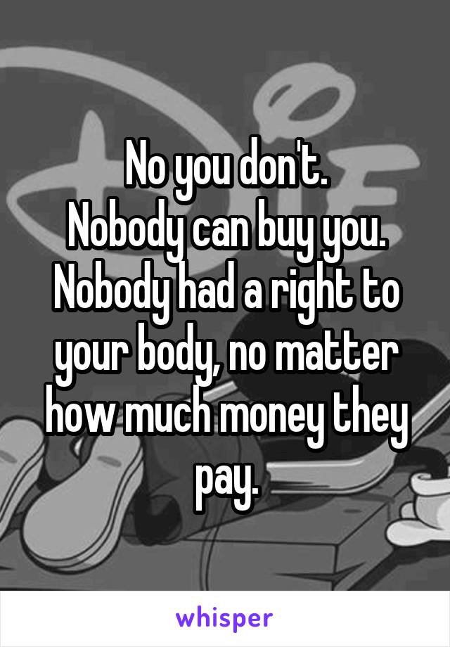 No you don't.
Nobody can buy you.
Nobody had a right to your body, no matter how much money they pay.
