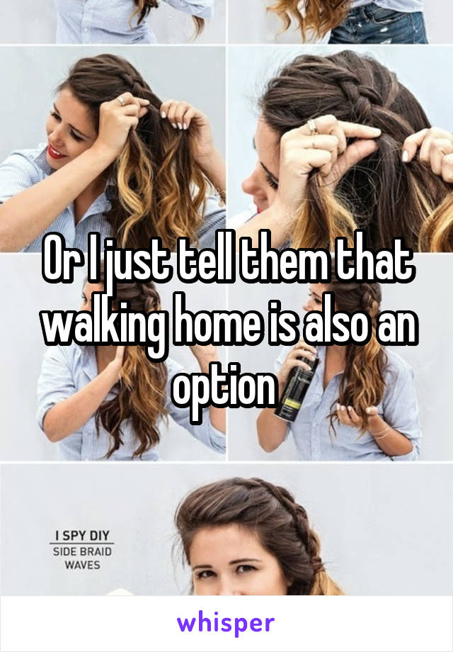 Or I just tell them that walking home is also an option 