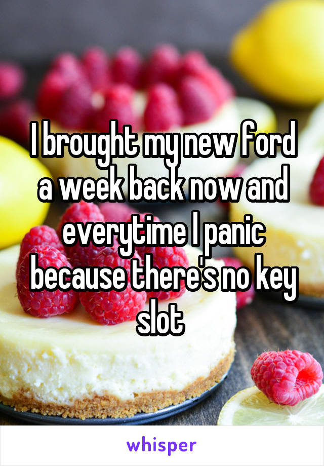 I brought my new ford a week back now and everytime I panic because there's no key slot 