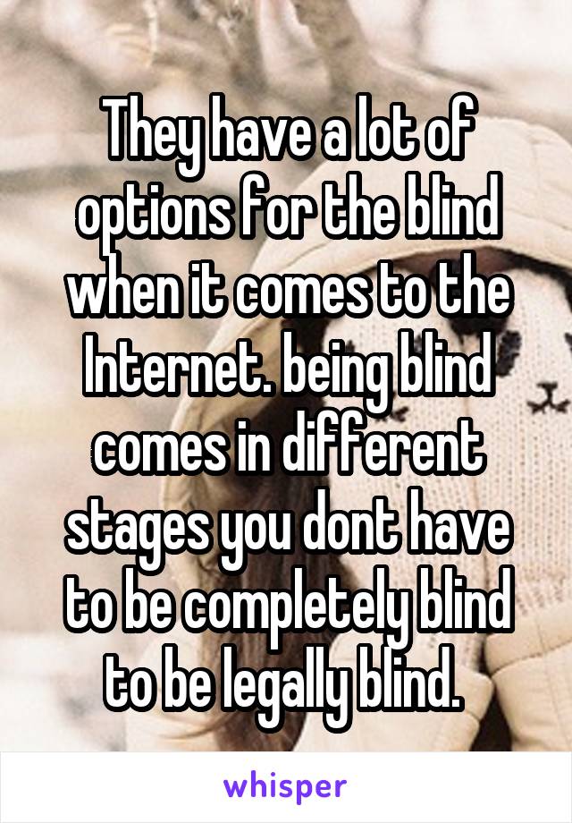 They have a lot of options for the blind when it comes to the Internet. being blind comes in different stages you dont have to be completely blind to be legally blind. 