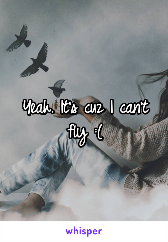 Yeah. It's cuz I can't fly :(