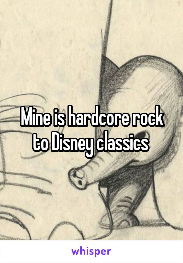 Mine is hardcore rock to Disney classics 