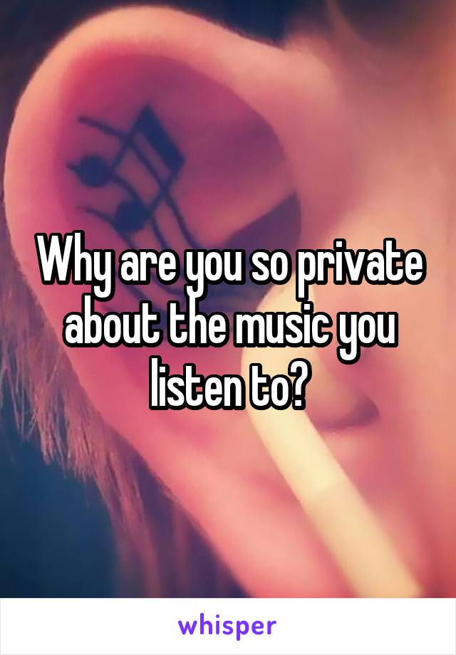 Why are you so private about the music you listen to?