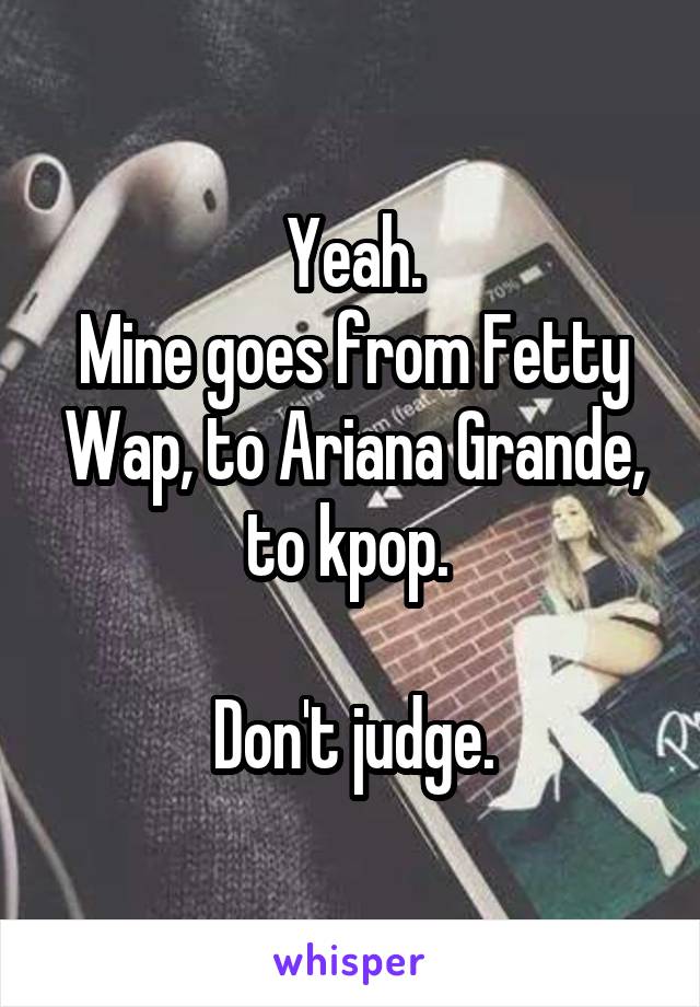 Yeah.
Mine goes from Fetty Wap, to Ariana Grande, to kpop. 

Don't judge.