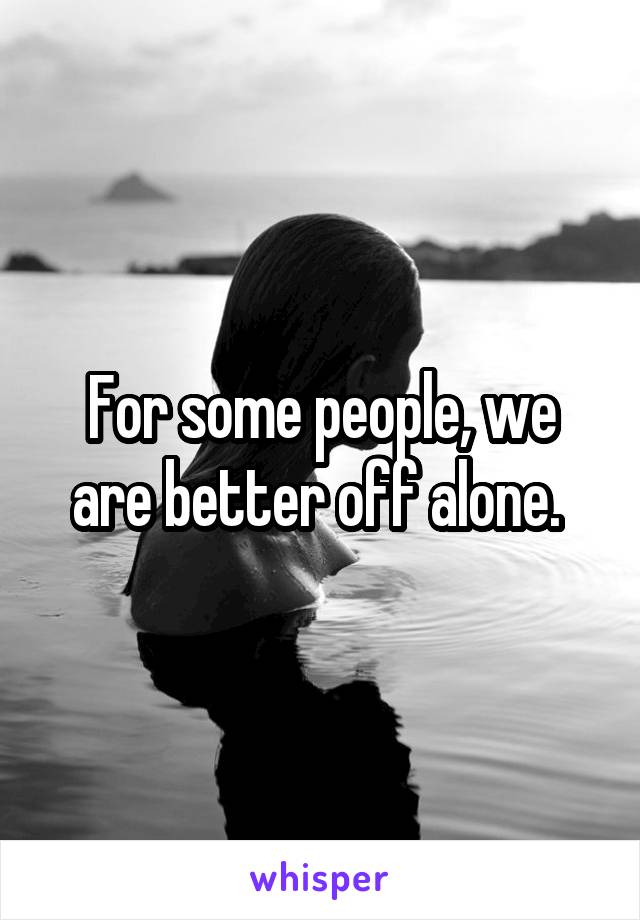 For some people, we are better off alone. 