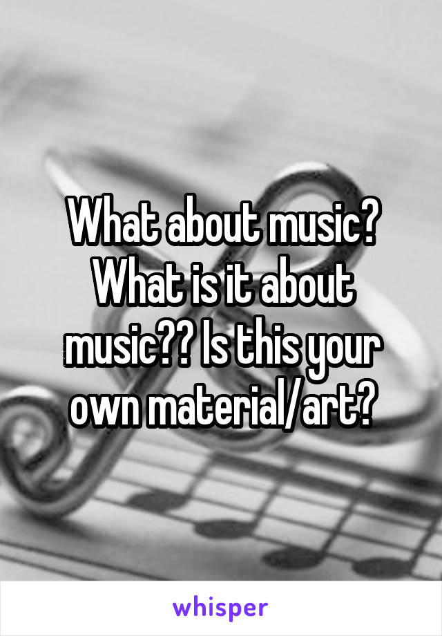 What about music? What is it about music?? Is this your own material/art?