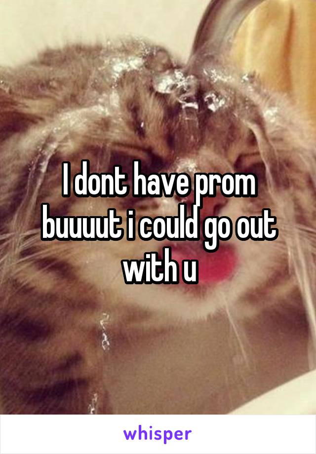 I dont have prom buuuut i could go out with u