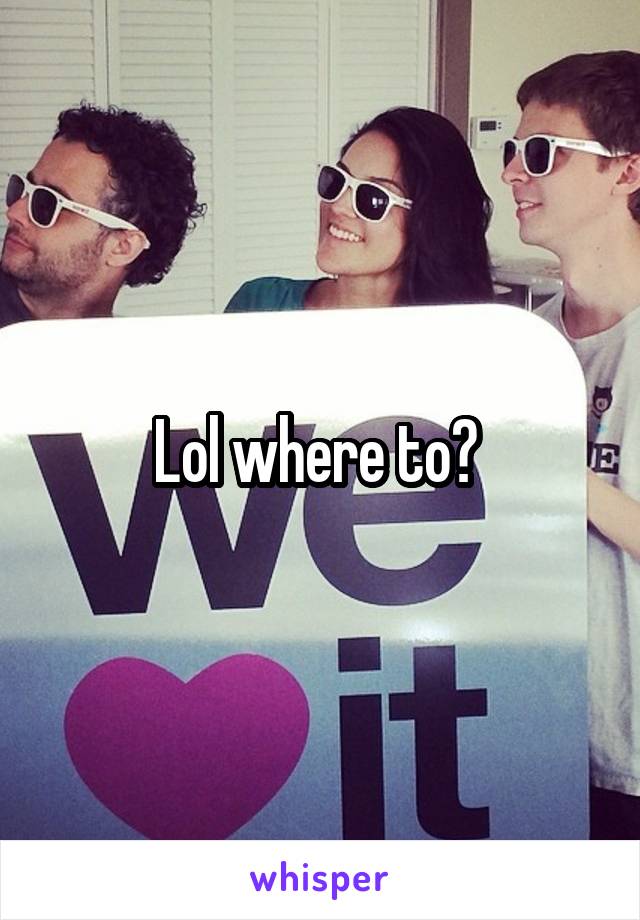 Lol where to? 