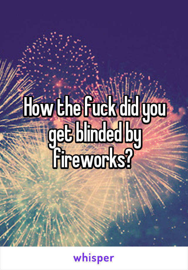 How the fuck did you get blinded by fireworks? 