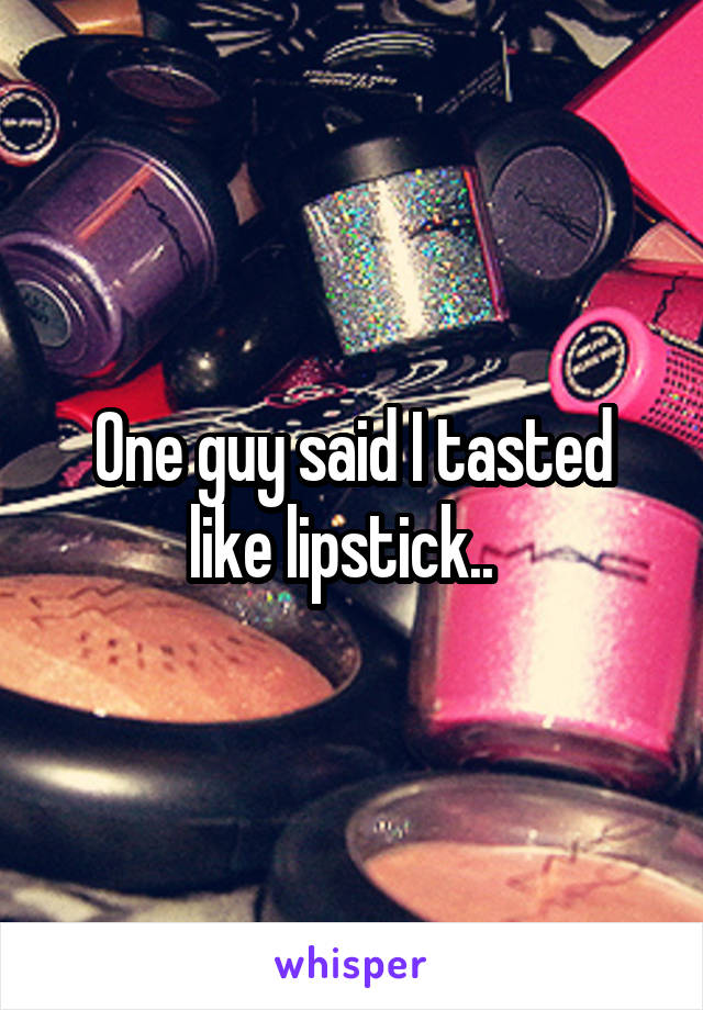One guy said I tasted like lipstick..  