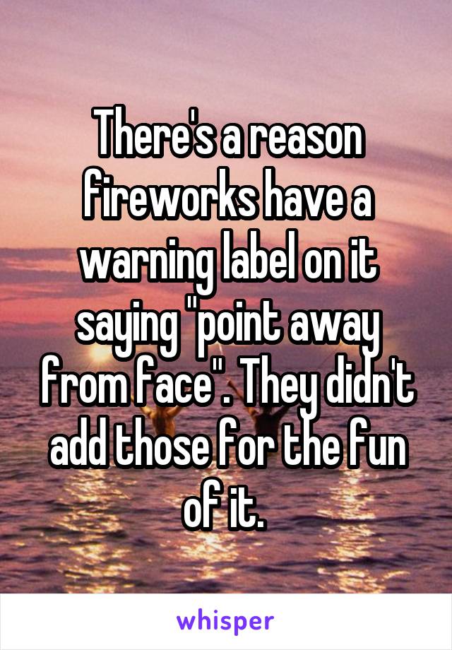 There's a reason fireworks have a warning label on it saying "point away from face". They didn't add those for the fun of it. 