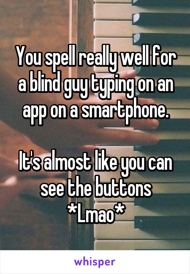 You spell really well for a blind guy typing on an app on a smartphone.

It's almost like you can see the buttons
*Lmao*