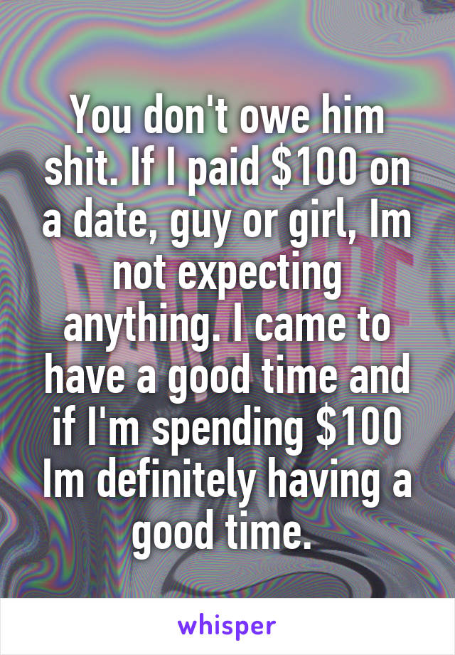 You don't owe him shit. If I paid $100 on a date, guy or girl, Im not expecting anything. I came to have a good time and if I'm spending $100 Im definitely having a good time. 