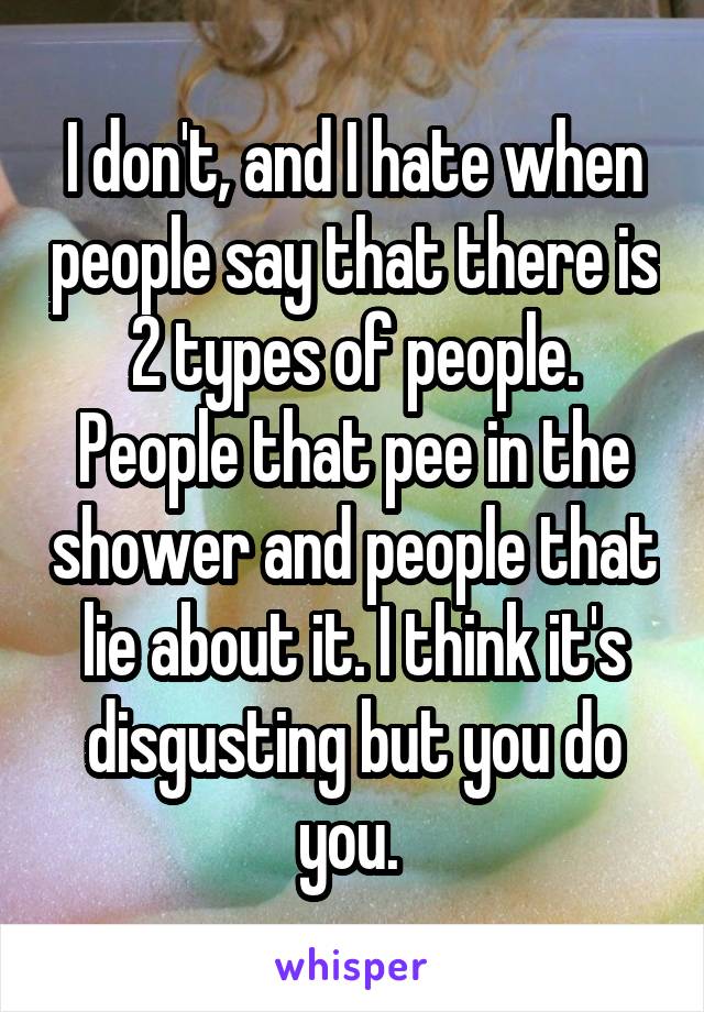 I don't, and I hate when people say that there is 2 types of people. People that pee in the shower and people that lie about it. I think it's disgusting but you do you. 