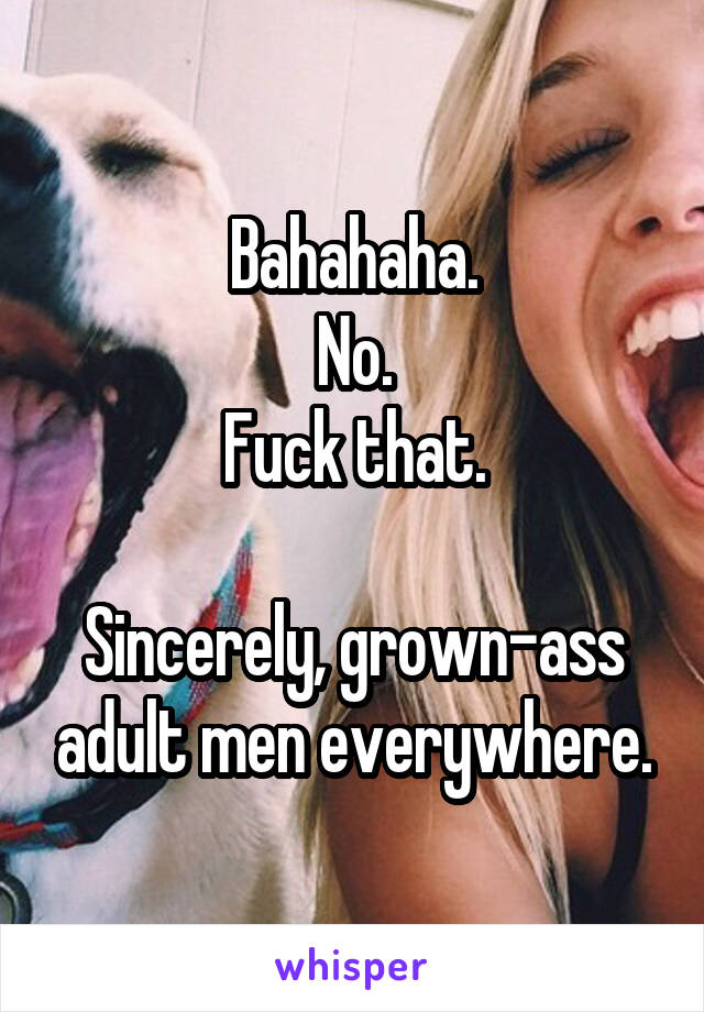 Bahahaha.
No.
Fuck that.

Sincerely, grown-ass adult men everywhere.