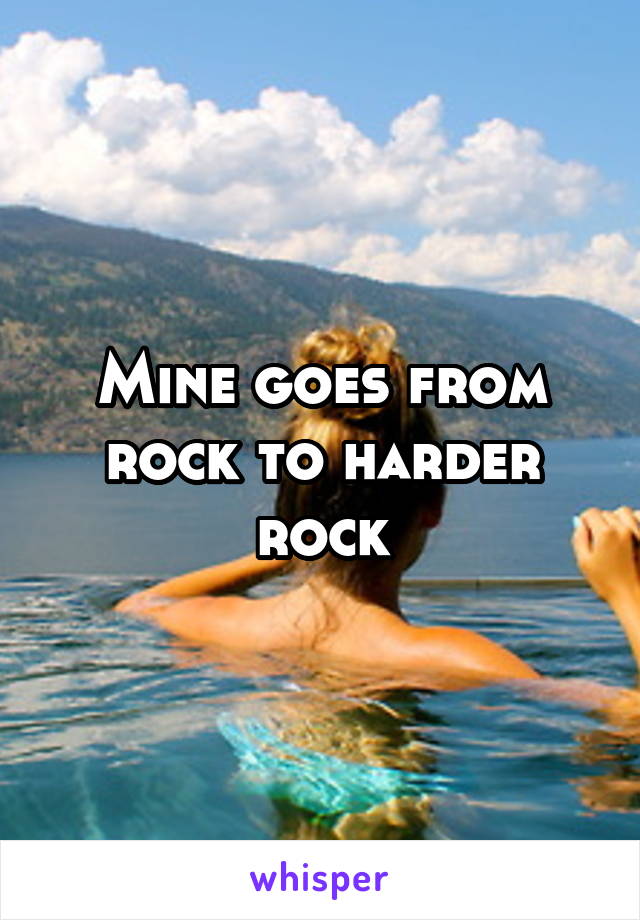 Mine goes from rock to harder rock