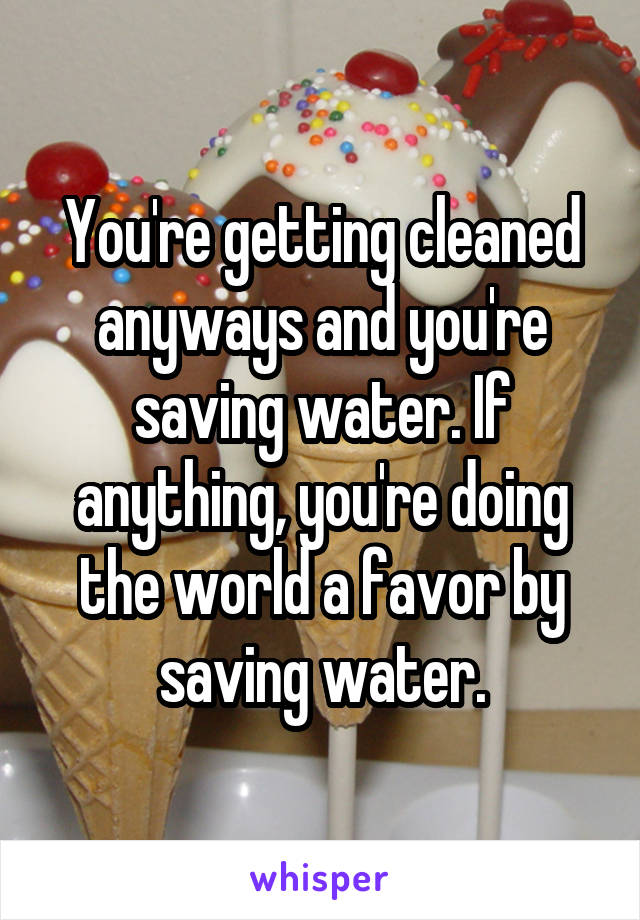 You're getting cleaned anyways and you're saving water. If anything, you're doing the world a favor by saving water.