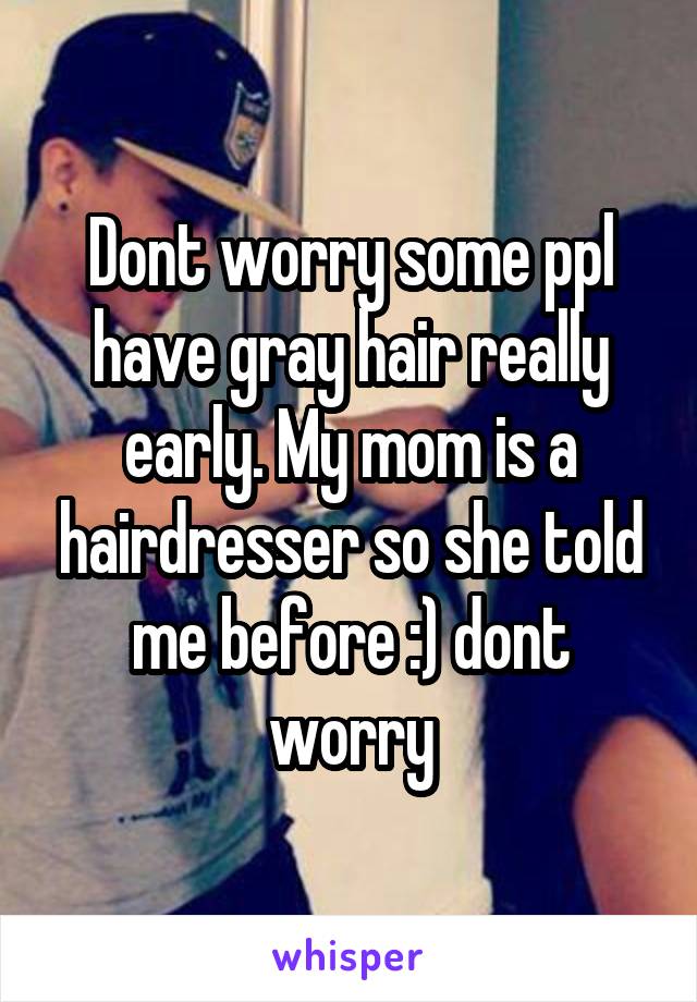 Dont worry some ppl have gray hair really early. My mom is a hairdresser so she told me before :) dont worry