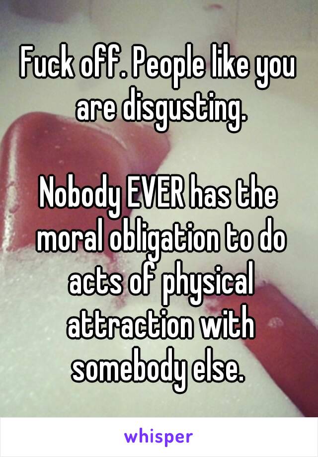 Fuck off. People like you are disgusting.

Nobody EVER has the moral obligation to do acts of physical attraction with somebody else. 