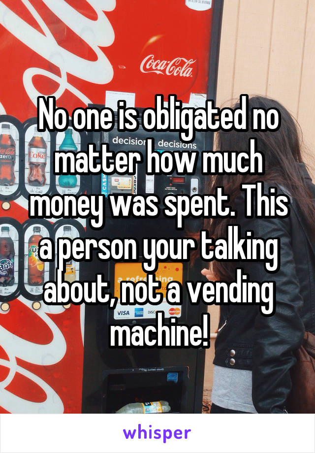 No one is obligated no matter how much money was spent. This a person your talking about, not a vending machine!