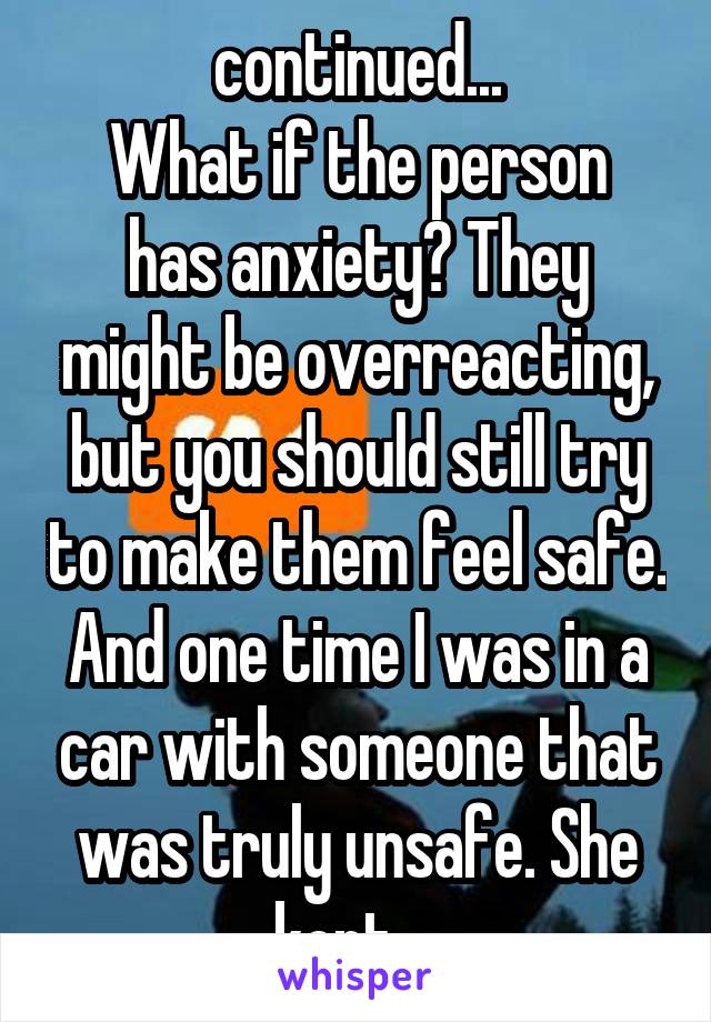 continued...
What if the person has anxiety? They might be overreacting, but you should still try to make them feel safe.
And one time I was in a car with someone that was truly unsafe. She kept....