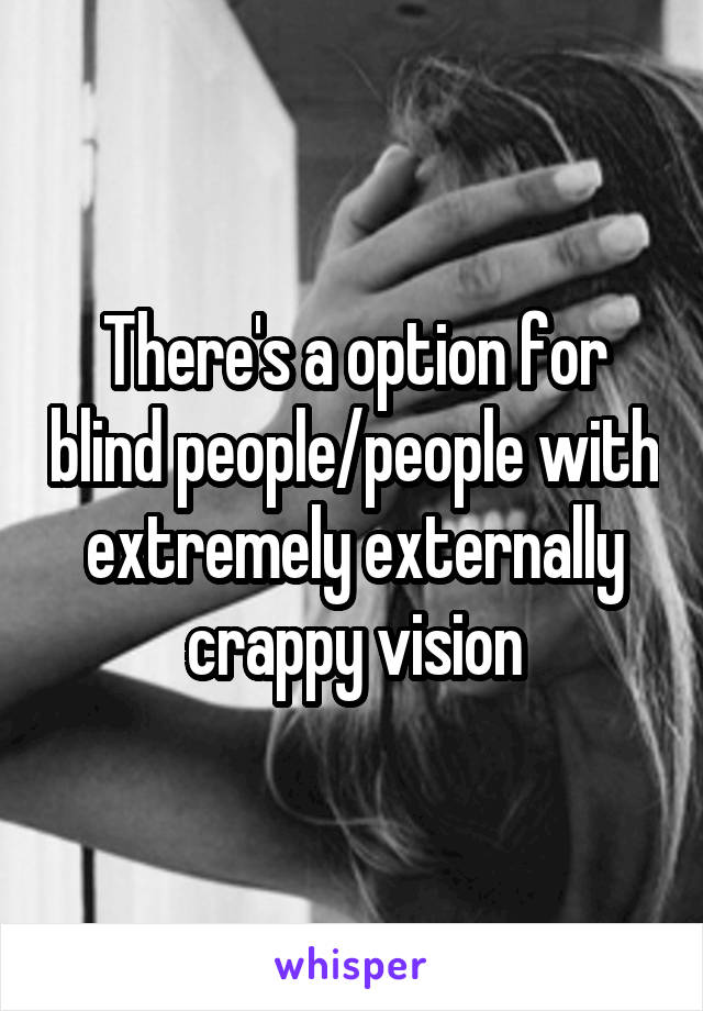 There's a option for blind people/people with extremely externally crappy vision