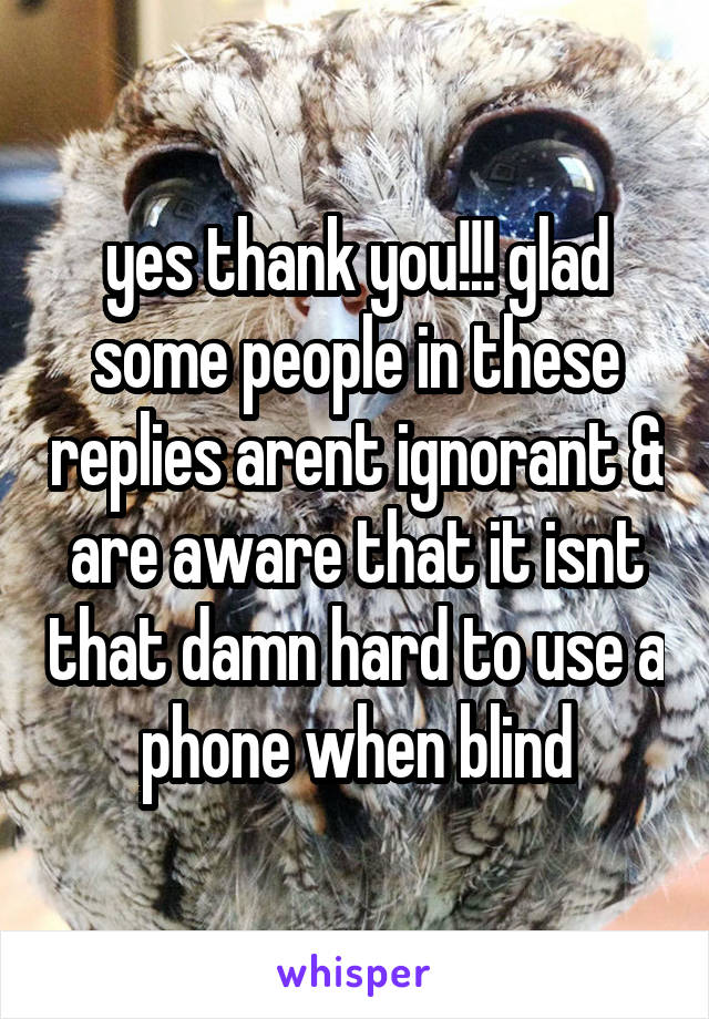 yes thank you!!! glad some people in these replies arent ignorant & are aware that it isnt that damn hard to use a phone when blind