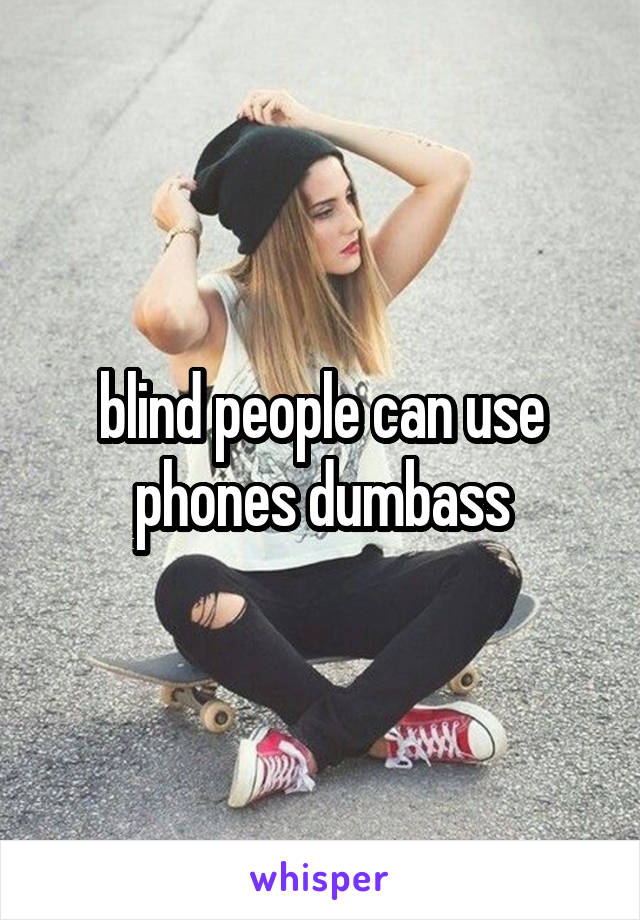 blind people can use phones dumbass