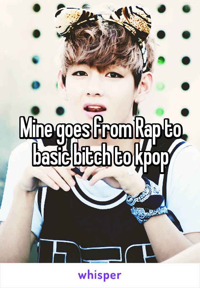 Mine goes from Rap to basic bitch to kpop