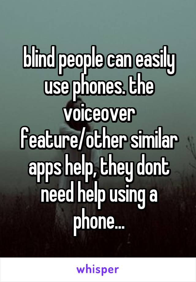 blind people can easily use phones. the voiceover feature/other similar apps help, they dont need help using a phone...