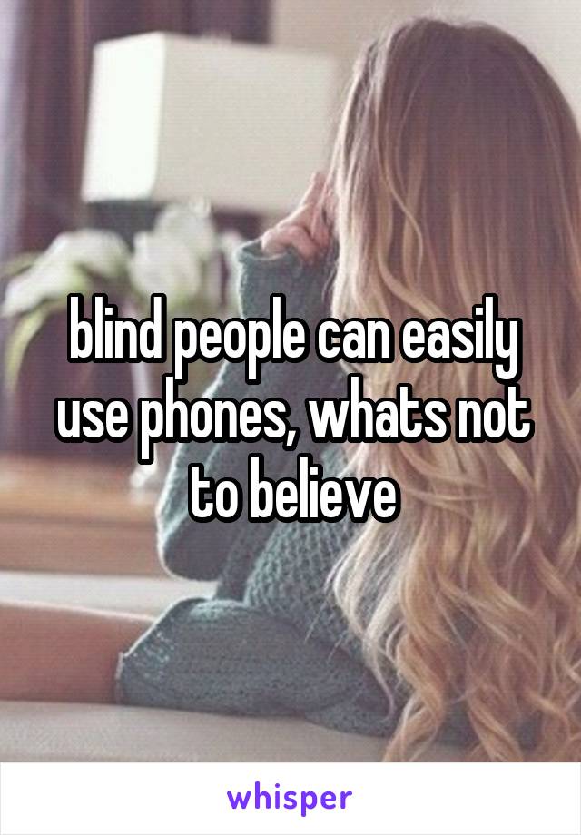 blind people can easily use phones, whats not to believe