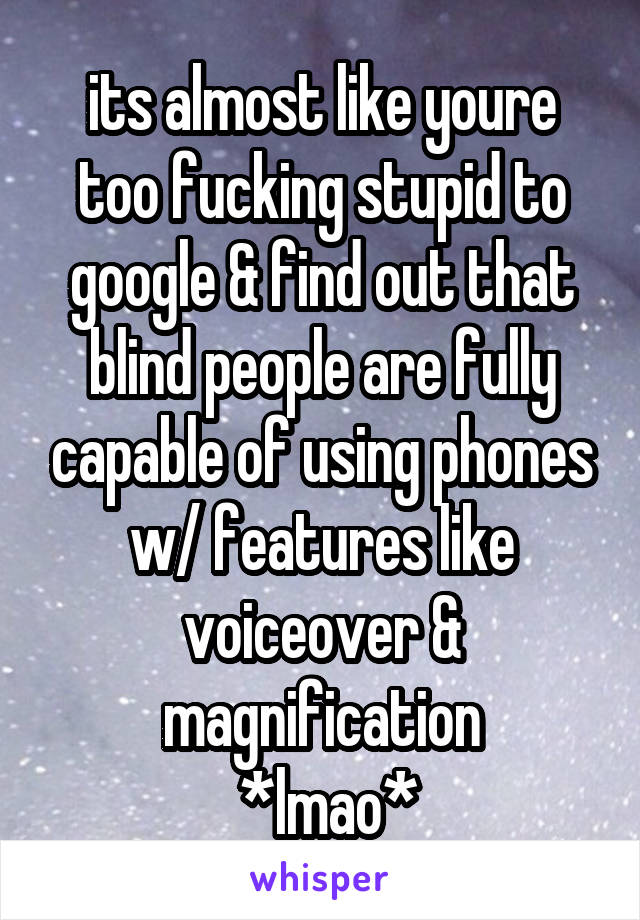 its almost like youre too fucking stupid to google & find out that blind people are fully capable of using phones w/ features like voiceover & magnification
 *lmao*