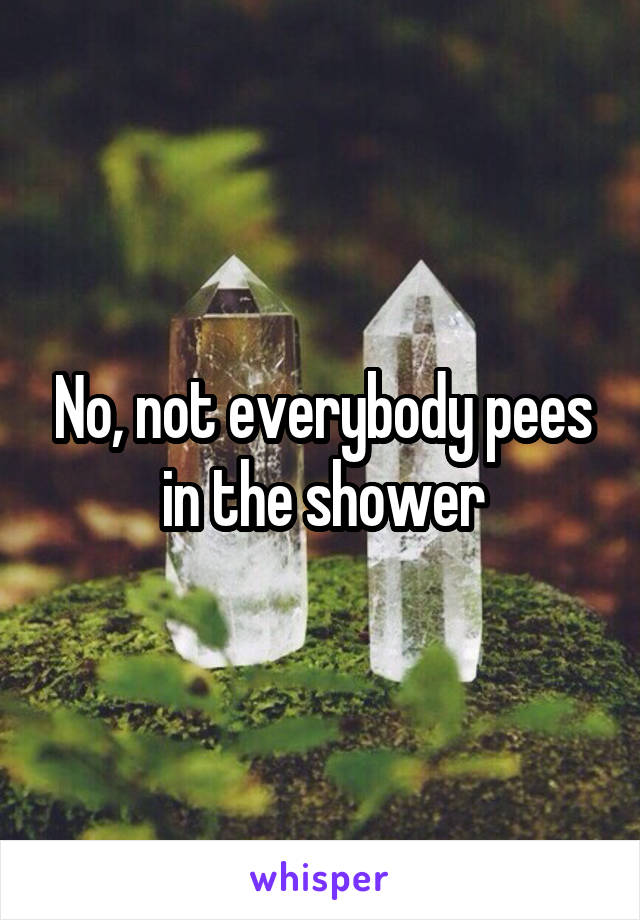 No, not everybody pees in the shower